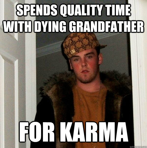 spends quality time with dying grandfather for karma  Scumbag Steve