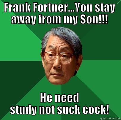 FRANK FORTNER...YOU STAY AWAY FROM MY SON!!! HE NEED STUDY NOT SUCK COCK! High Expectations Asian Father