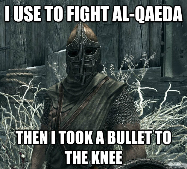 I use to fight Al-qaeda then i took a bullet to the knee  Skyrim Guard