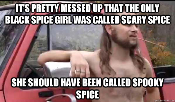 It's pretty messed up that the only black spice girl was called scary spice She should have been called spooky spice  Almost Politically Correct Redneck