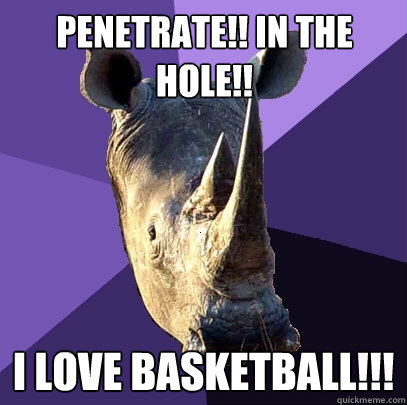 Penetrate!! in the hole!! i love basketball!!!  Sexually Oblivious Rhino