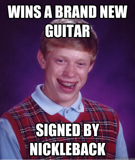 wins a brand new guitar signed by nickleback  Bad Luck Brian