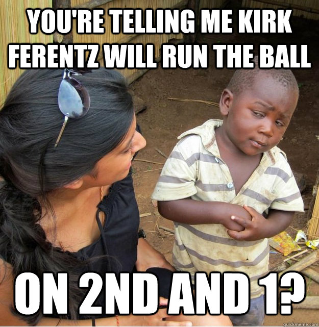 You're telling me Kirk Ferentz will run the ball on 2nd and 1? - You're telling me Kirk Ferentz will run the ball on 2nd and 1?  Skeptical Third World Kid