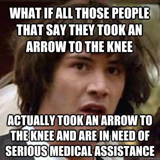 what if all those people that say they took an arrow to the knee actually took an arrow to the knee and are in need of serious medical assistance  conspiracy keanu