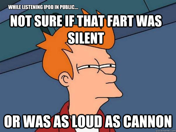 Not sure if that fart was silent Or was as loud as cannon while listening IPOD in public....  Futurama Fry