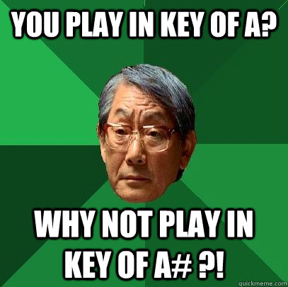 You play in key of A? Why not play in key of a# ?!  High Expectations Asian Father