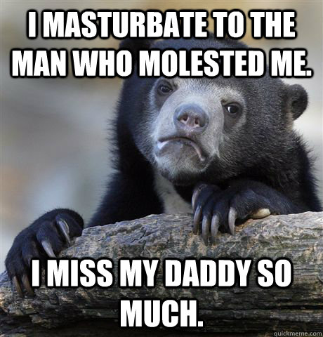 I masturbate to the man who molested me. I miss my daddy so much.  Confession Bear