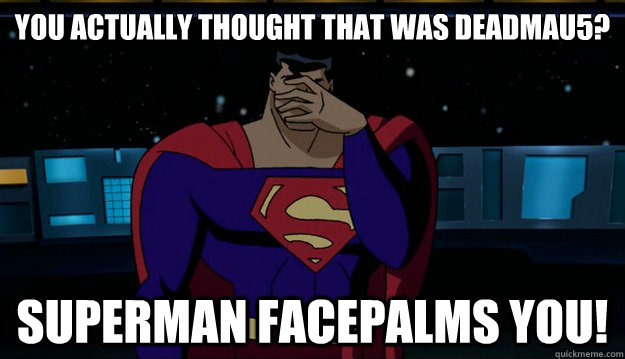 You actually thought that was deadmau5? superman facepalms you!  Superman Facepalm