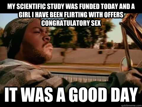 My scientific study was funded today and a girl I have been flirting with offers congratulatory sex IT WAS A GOOD DAY  ice cube good day