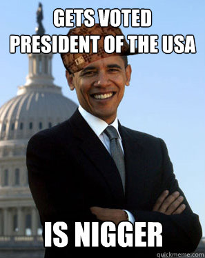 gets voted president of the USA  is nigger  Scumbag Obama