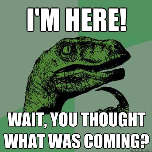 I'm Here! Wait, you thought what was coming? - I'm Here! Wait, you thought what was coming?  Philosoraptor