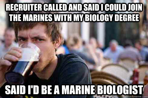 RECRUITER CALLED AND SAID I COULD JOIN THE MARINES WITH MY BIOLOGY DEGREE SAID I'D BE A MARINE BIOLOGIST  Lazy College Senior