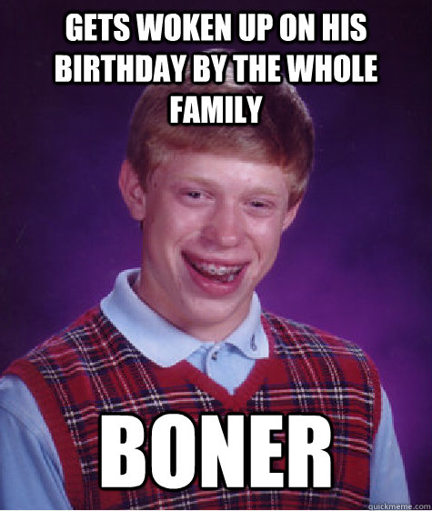 Gets woken up on his birthday by the whole family boner  Bad Luck Brian