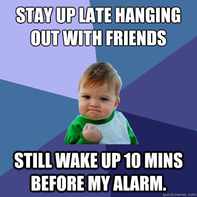 Stay up late hanging out with friends still wake up 10 mins before my alarm.   Success Kid