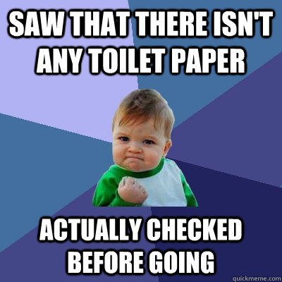 saw that there isn't any toilet paper actually checked before going  Success Kid