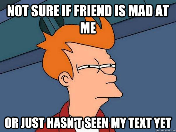 Not sure if friend is mad at me Or just hasn't seen my text yet - Not sure if friend is mad at me Or just hasn't seen my text yet  Futurama Fry