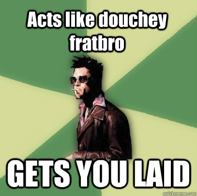 Acts like douchey fratbro GETS YOU LAID  Helpful Tyler Durden