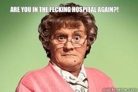 Are you in the fecking hospital again?!   