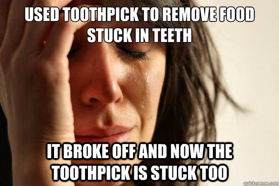 Used toothpick to remove food stuck in teeth It broke off and now the toothpick is stuck too - Used toothpick to remove food stuck in teeth It broke off and now the toothpick is stuck too  First World Problems