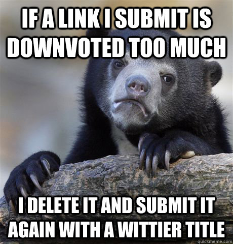 If a link i submit is downvoted too much i delete it and submit it again with a wittier title  Confession Bear