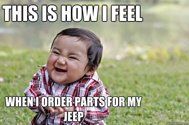 This is how I feel
 when I order parts for my Jeep
  Evil Toddler