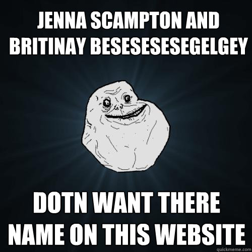 Jenna scampton and britinay Besesesesegelgey dotn want there name on this website  Forever Alone