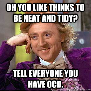 Oh you like thinks to be neat and tidy? tell everyone you have ocd.  Condescending Wonka