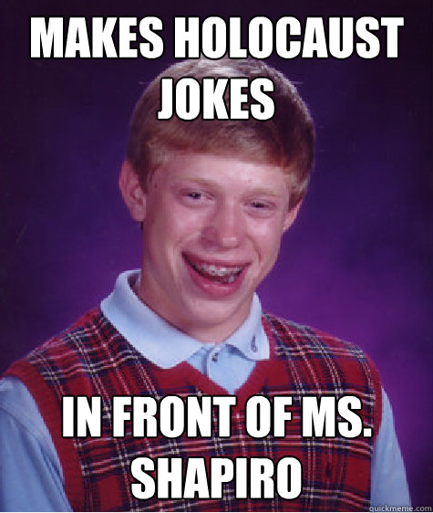 Makes holocaust jokes In front of Ms. Shapiro  Bad Luck Brian