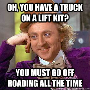 Oh, you have a truck on a lift kit? you must go off roading all the time - Oh, you have a truck on a lift kit? you must go off roading all the time  Condescending Wonka