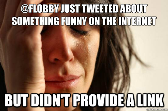 @Flobby just tweeted about something funny on the internet but didn't provide a link - @Flobby just tweeted about something funny on the internet but didn't provide a link  First World Problems