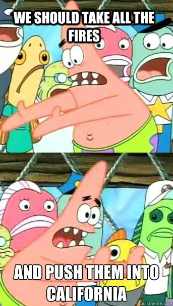 We should take all the fires and push them into California   Patrick Star