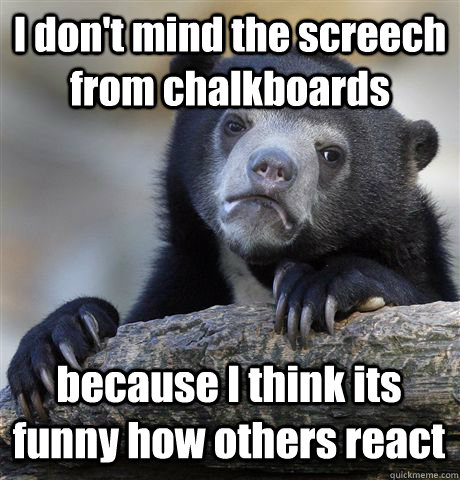 I don't mind the screech from chalkboards because I think its funny how others react  Confession Bear