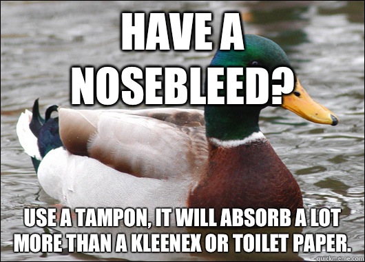 Have a nosebleed? Use a tampon, it will absorb a lot more than a Kleenex or toilet paper. - Have a nosebleed? Use a tampon, it will absorb a lot more than a Kleenex or toilet paper.  Actual Advice Mallard