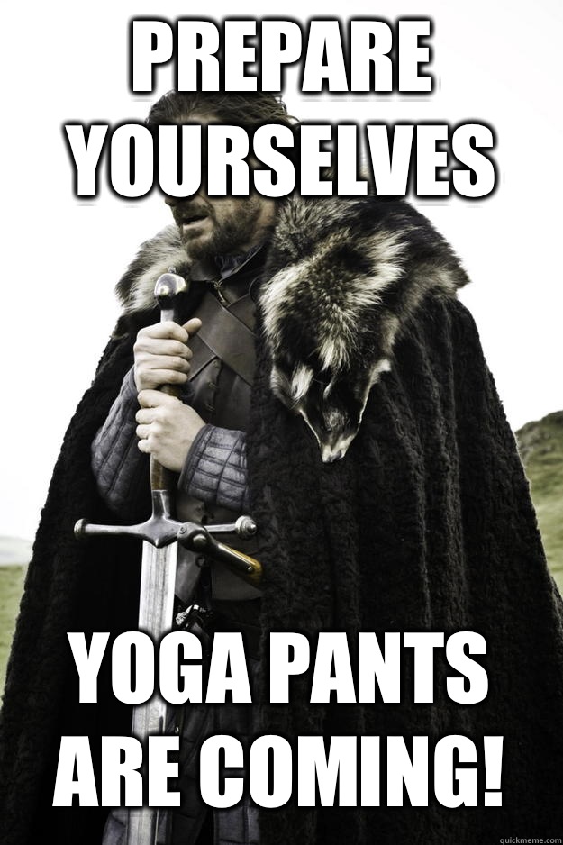 Prepare yourselves Yoga pants are coming!  Winter is coming