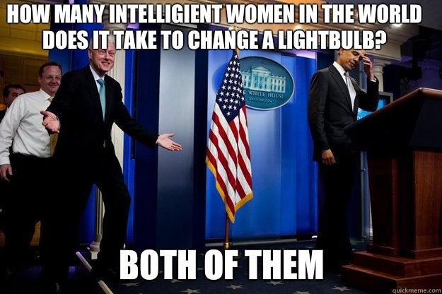 How many intelligient women in the world does it take to change a lightbulb? Both of them  Inappropriate Timing Bill Clinton