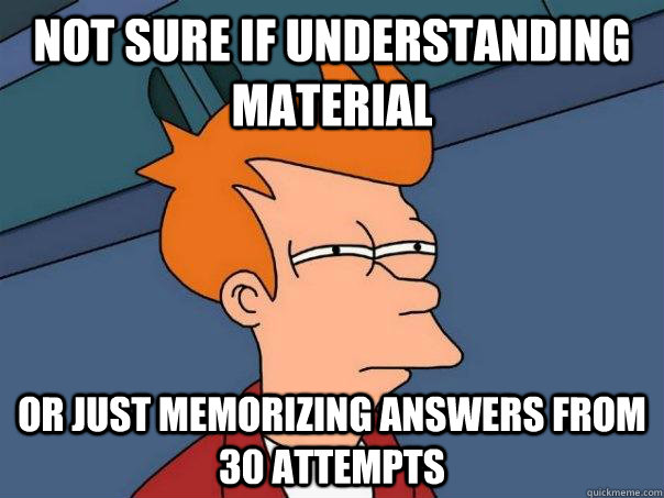 NOT SURE IF understanding material OR just memorizing answers from 30 attempts  Futurama Fry