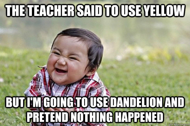 The teacher said to use yellow But i'm going to use dandelion and pretend nothing happened  Evil Toddler