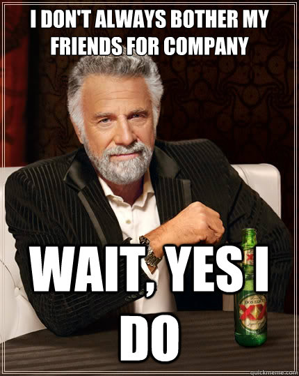 I don't always bother my friends for company wait, yes I do  The Most Interesting Man In The World