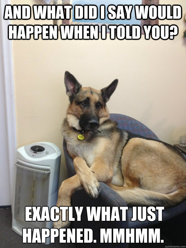 And what did I say would happen when I told you?  Exactly What just happened. mmHmm. - And what did I say would happen when I told you?  Exactly What just happened. mmHmm.  Misc