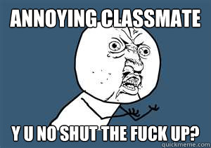 annoying classmate y u no shut the fuck up?  Y U No