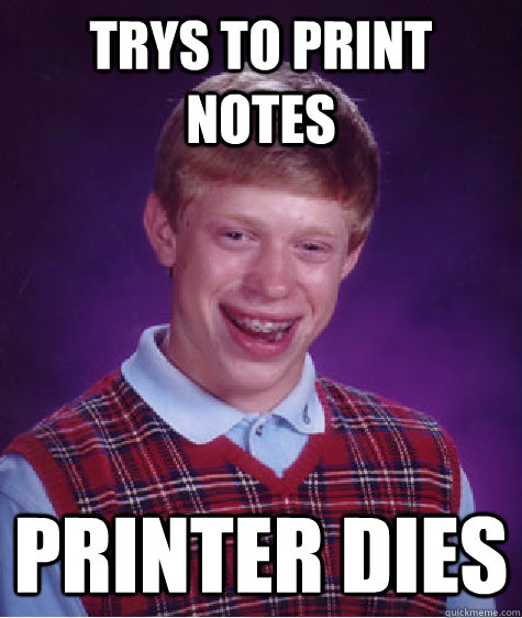 Trys to print notes printer dies  Bad Luck Brian