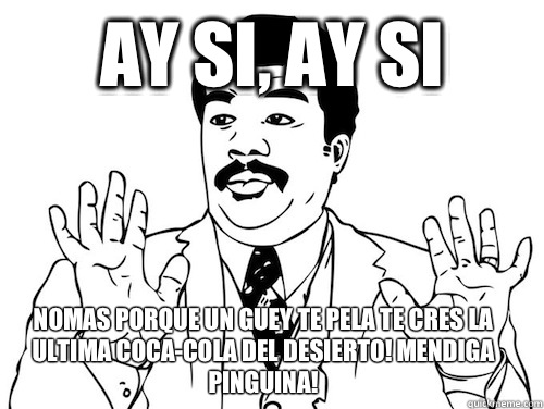 Ay si, ay si Nomas porque un guey te pela te cres la ultima coca-cola del desierto! Mendiga pinguina!  - Ay si, ay si Nomas porque un guey te pela te cres la ultima coca-cola del desierto! Mendiga pinguina!   lavanderas ay si ay si