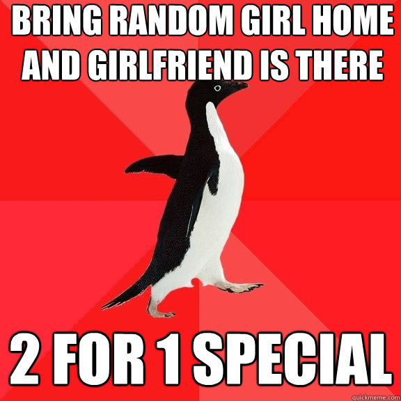 bring random girl home and girlfriend is there 2 for 1 special  Socially Awesome Penguin