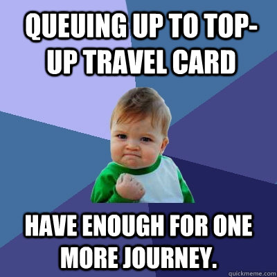 Queuing up to top-up travel card  Have enough for one more journey.  Success Kid