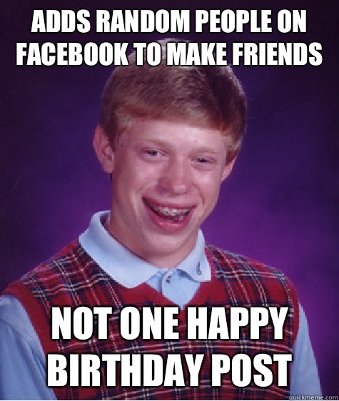 Adds random people on Facebook to make friends Not one happy birthday post  Bad Luck Brian