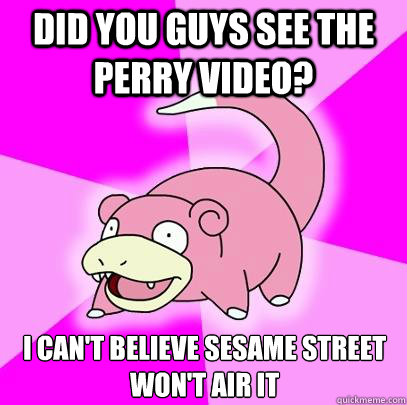 Did you guys see the perry video? I can't Believe Sesame Street won't Air it  Slowpoke