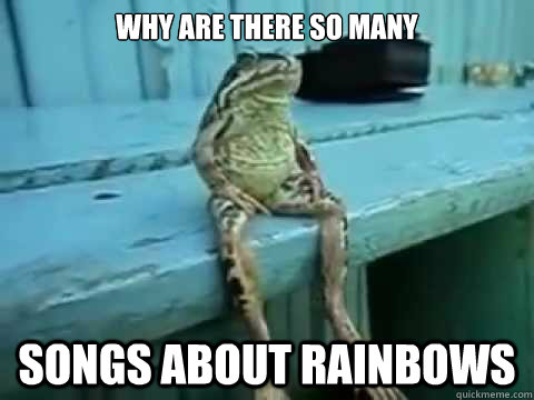 why are there so many songs about rainbows  SITTING FROG