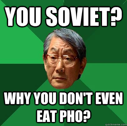 You soviet? Why you don't even eat pho?  High Expectations Asian Father