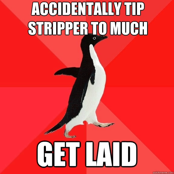 Accidentally tip Stripper to much get laid  Socially Awesome Penguin