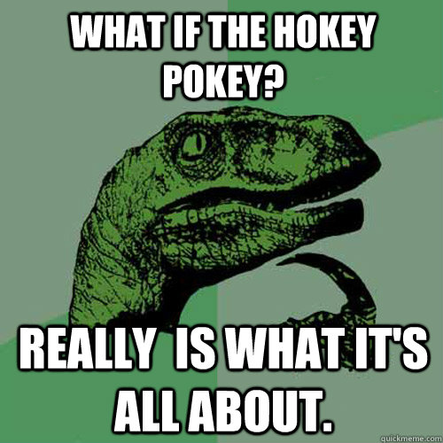 What if the hokey pokey? really  is what it's all about. - What if the hokey pokey? really  is what it's all about.  Philosoraptor